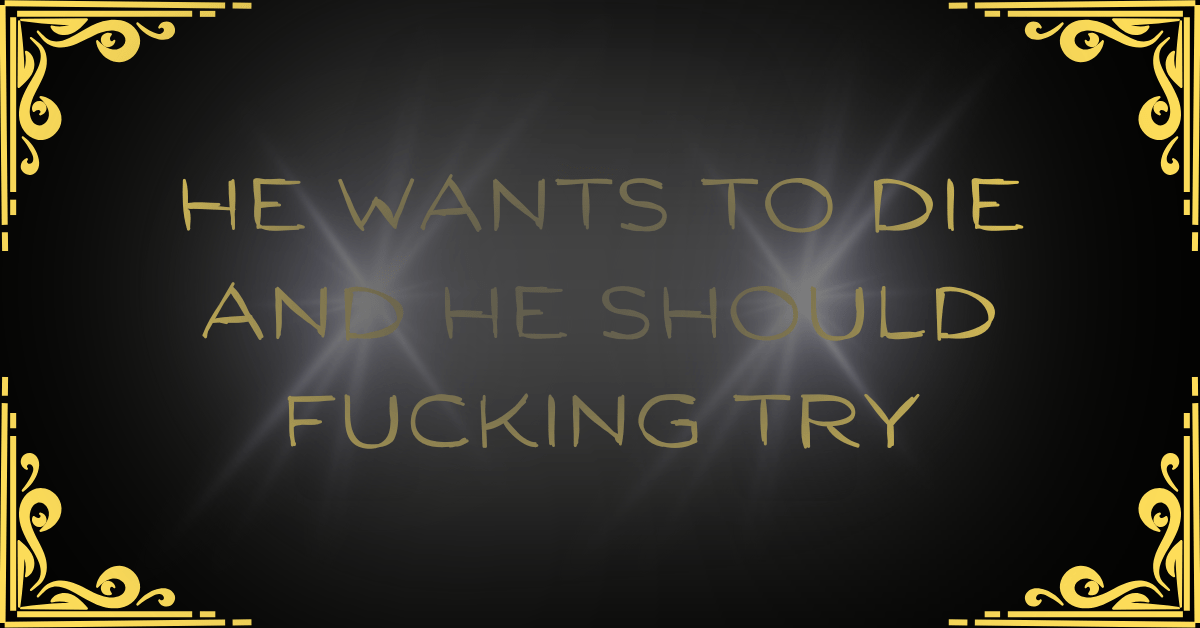 He Wants to Die and He Should Fucking&nbsp;Try